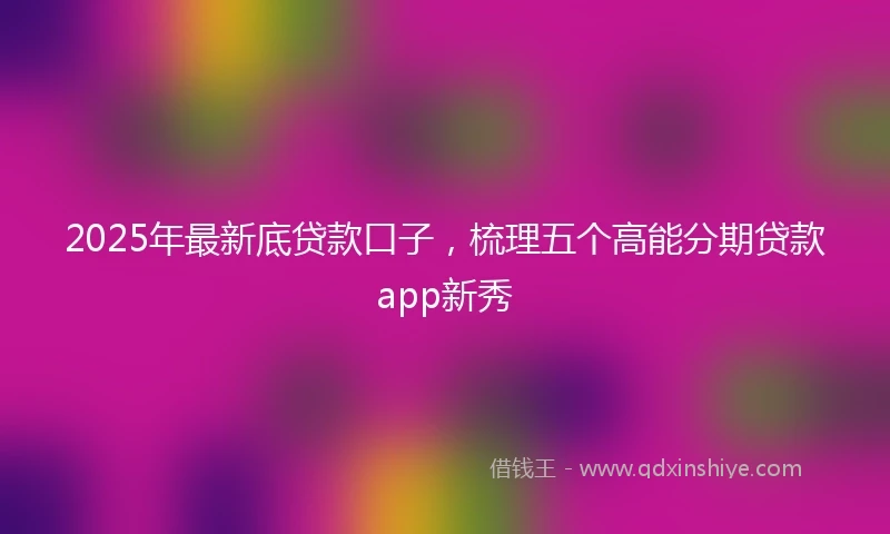 2025年最新底贷款口子，梳理五个高能分期贷款app新秀
