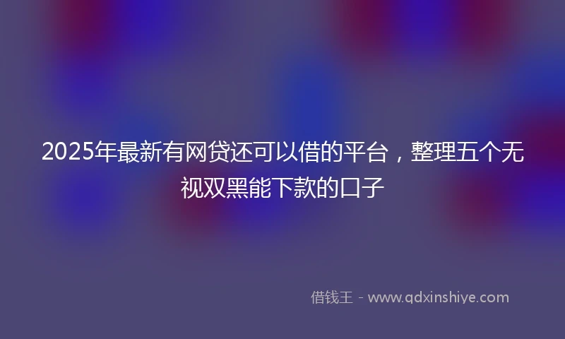 2025年最新有网贷还可以借的平台，整理五个无视双黑能下款的口子