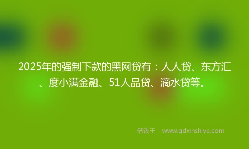 2025年的强制下款的黑网贷有：人人贷、东方汇、度小满金融、51人品贷、滴水贷等。
