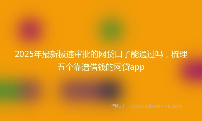 2025年最新极速审批的网贷口子能通过吗，梳理五个靠谱借钱的网贷app