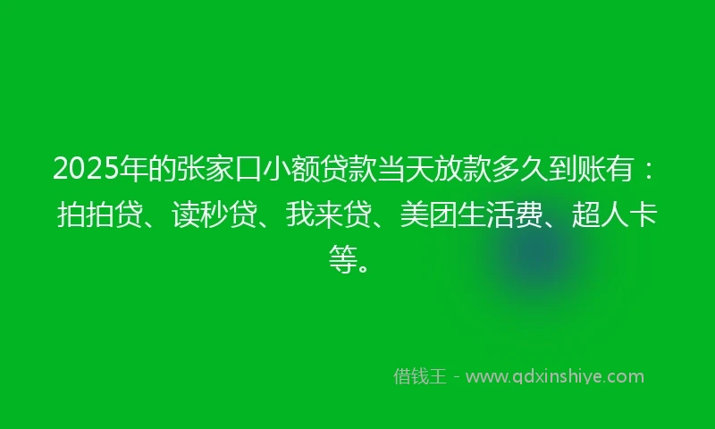 2025年的张家口小额贷款当天放款多久到账有:拍拍贷、读秒贷、我来贷、美团生活费、超人卡等。