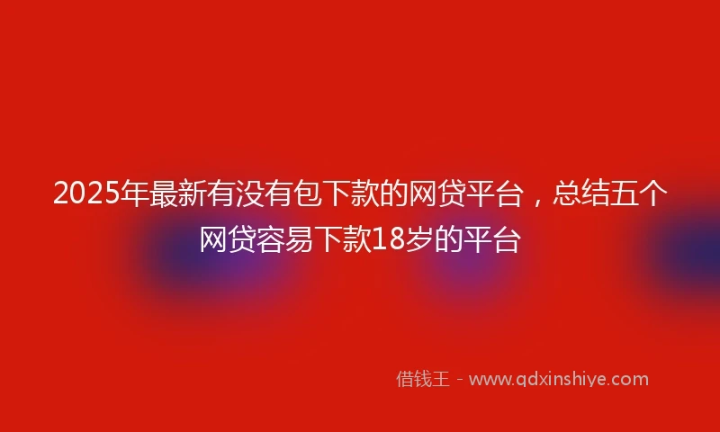 2025年最新有没有包下款的网贷平台，总结五个网贷容易下款18岁的平台