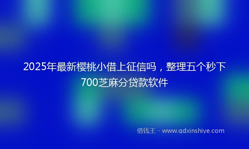 2025年最新樱桃小借上征信吗，整理五个秒下700芝麻分贷款软件