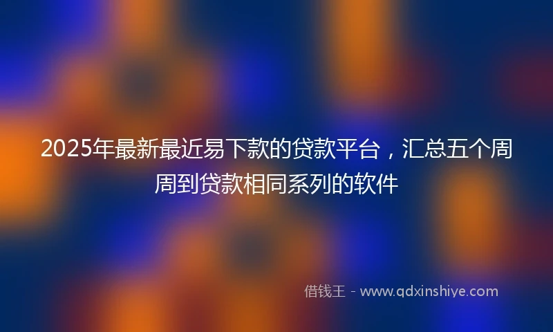 2025年最新最近易下款的贷款平台，汇总五个周周到贷款相同系列的软件