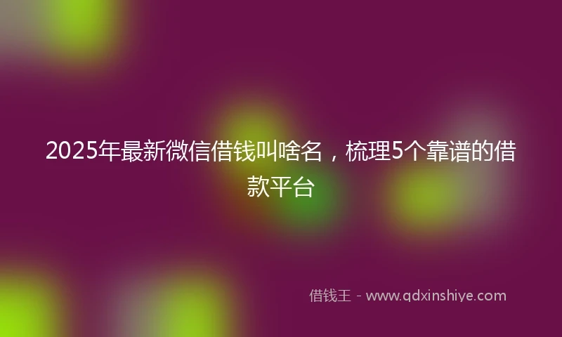 2025年最新微信借钱叫啥名，梳理5个靠谱的借款平台