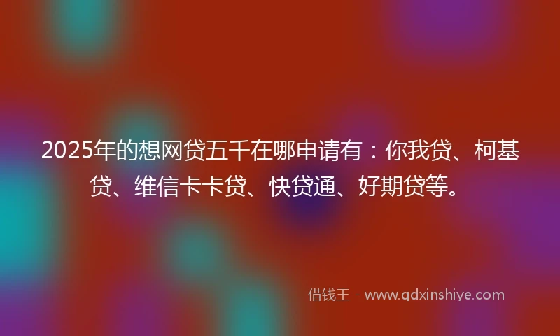 2025年的想网贷五千在哪申请有：你我贷、柯基贷、维信卡卡贷、快贷通、好期贷等。