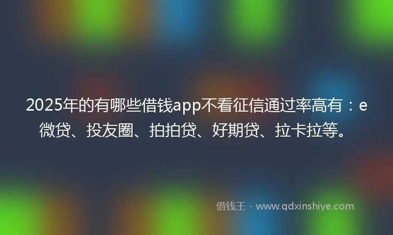 2025年的有哪些借钱app不看征信通过率高有：e微贷、投友圈、拍拍贷、好期贷、拉卡拉等。