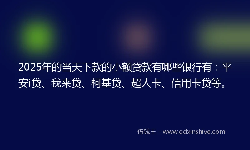 2025年的当天下款的小额贷款有哪些银行有：平安i贷、我来贷、柯基贷、超人卡、信用卡贷等。