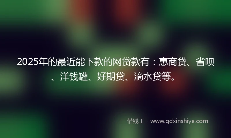 2025年的最近能下款的网贷款有：惠商贷、省呗、洋钱罐、好期贷、滴水贷等。