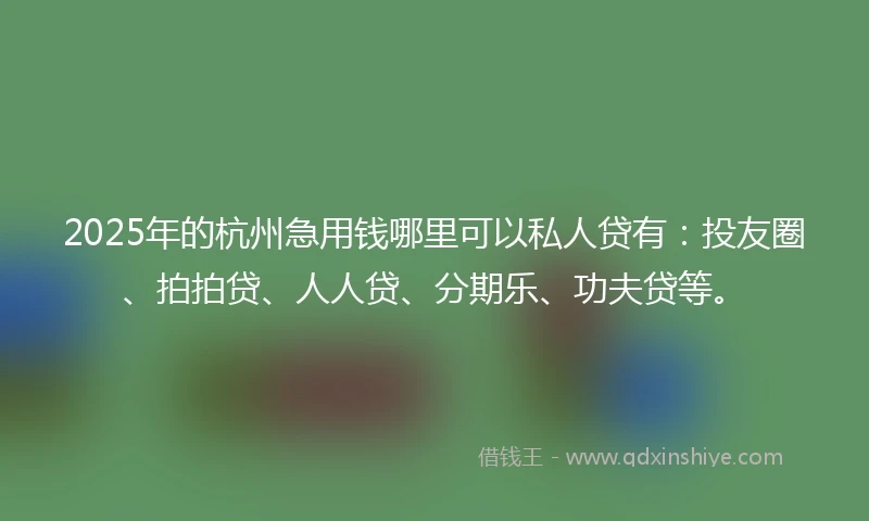 2025年的杭州急用钱哪里可以私人贷有：投友圈、拍拍贷、人人贷、分期乐、功夫贷等。