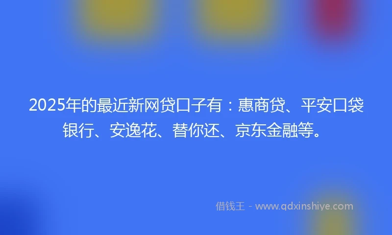 2025年的最近新网贷口子有:惠商贷、平安口袋银行、安逸花、替你还、京东金融等。
