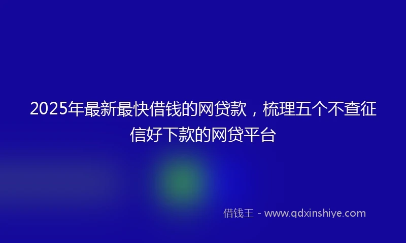2025年最新最快借钱的网贷款，梳理五个不查征信好下款的网贷平台