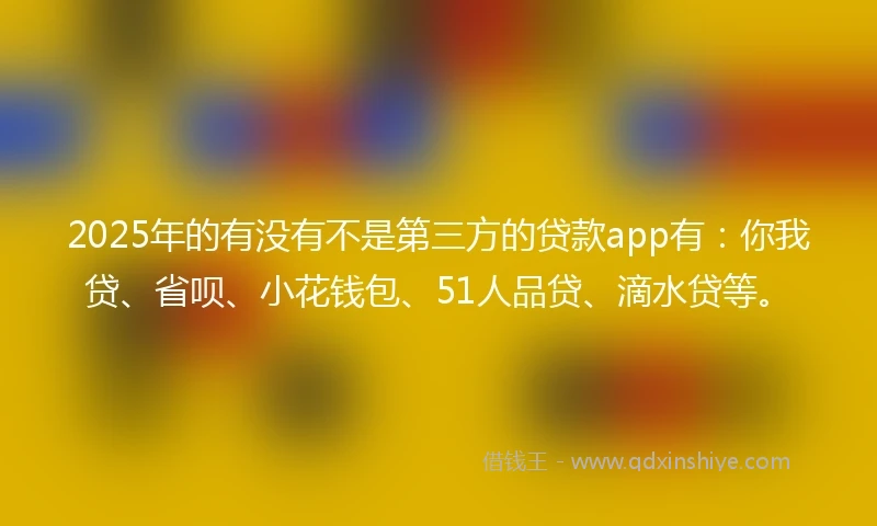 2025年的有没有不是第三方的贷款app有：你我贷、省呗、小花钱包、51人品贷、滴水贷等。