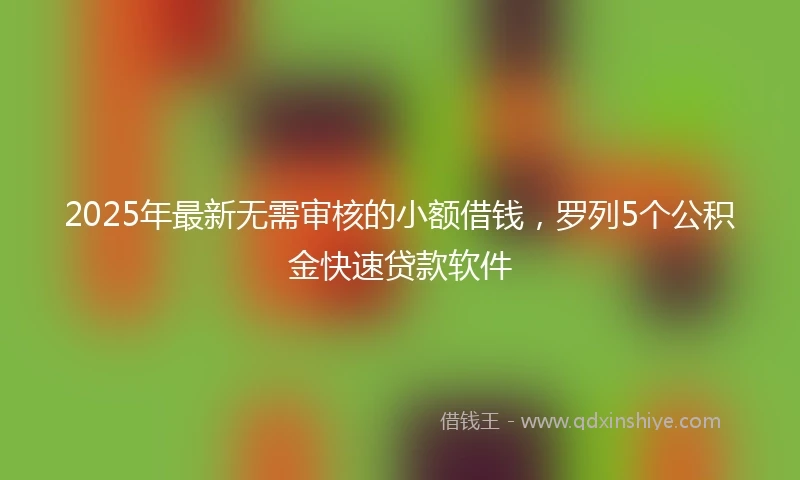 2025年最新无需审核的小额借钱，罗列5个公积金快速贷款软件