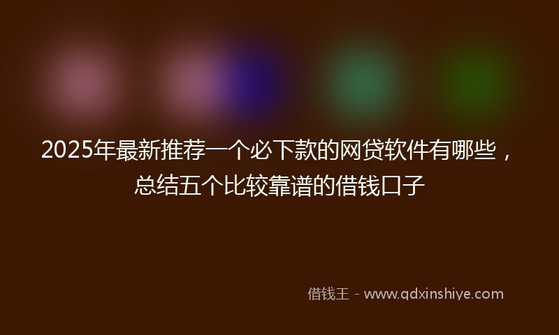 2025年最新推荐一个必下款的网贷软件有哪些，总结五个比较靠谱的借钱口子
