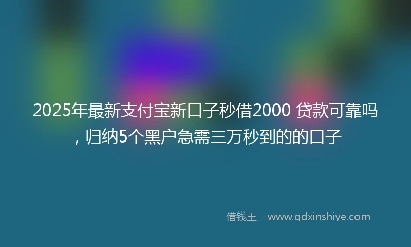 2025年最新支付宝新口子秒借2000 贷款可靠吗，归纳5个黑户急需三万秒到的的口子