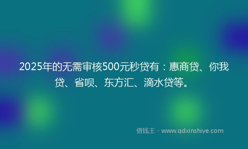 2025年的无需审核500元秒贷有：惠商贷、你我贷、省呗、东方汇、滴水贷等。