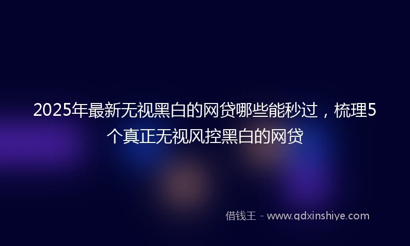 2025年最新无视黑白的网贷哪些能秒过，梳理5个真正无视风控黑白的网贷