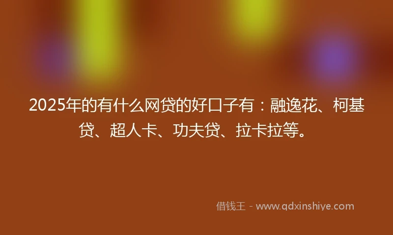2025年的有什么网贷的好口子有：融逸花、柯基贷、超人卡、功夫贷、拉卡拉等。