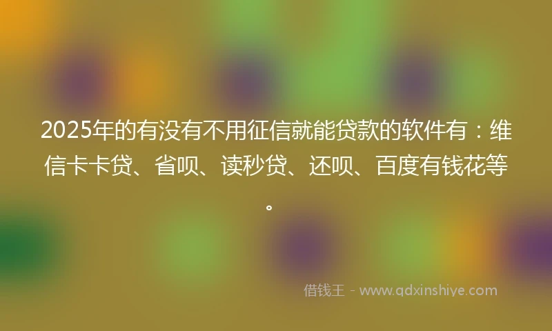 2025年的有没有不用征信就能贷款的软件有：维信卡卡贷、省呗、读秒贷、还呗、百度有钱花等。