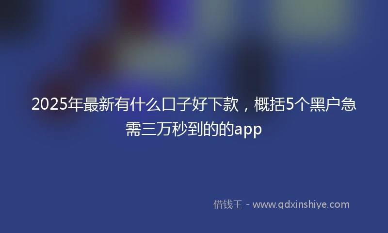 2025年最新有什么口子好下款，概括5个黑户急需三万秒到的的app
