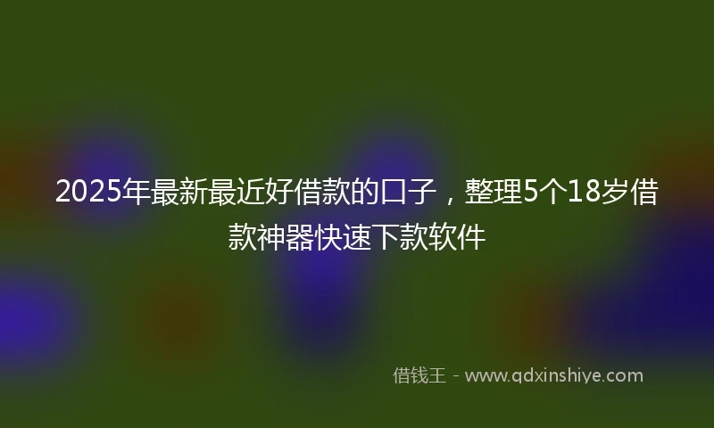 2025年最新最近好借款的口子，整理5个18岁借款神器快速下款软件