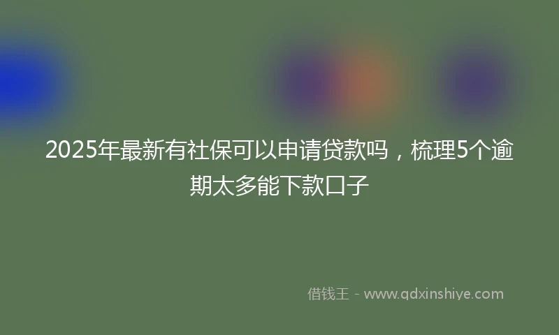 2025年最新有社保可以申请贷款吗，梳理5个逾期太多能下款口子