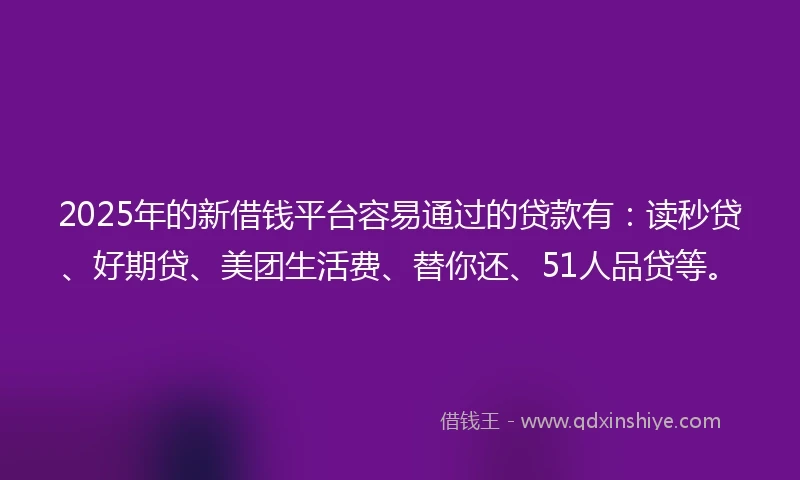 2025年的新借钱平台容易通过的贷款有：读秒贷、好期贷、美团生活费、替你还、51人品贷等。