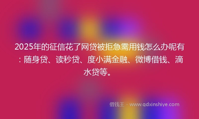 2025年的征信花了网贷被拒急需用钱怎么办呢有：随身贷、读秒贷、度小满金融、微博借钱、滴水贷等。