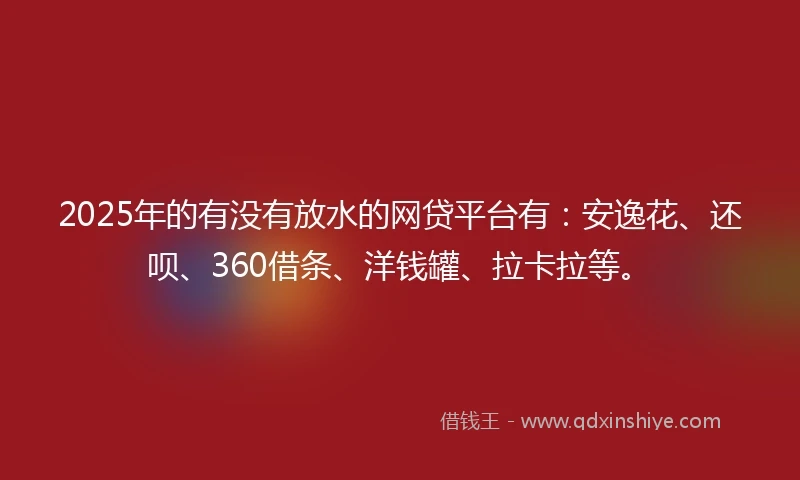 2025年的有没有放水的网贷平台有：安逸花、还呗、360借条、洋钱罐、拉卡拉等。