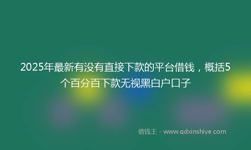 2025年最新有没有直接下款的平台借钱，概括5个百分百下款无视黑白户口子