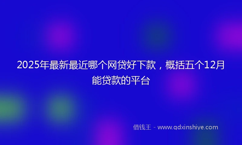 2025年最新最近哪个网贷好下款，概括五个12月能贷款的平台