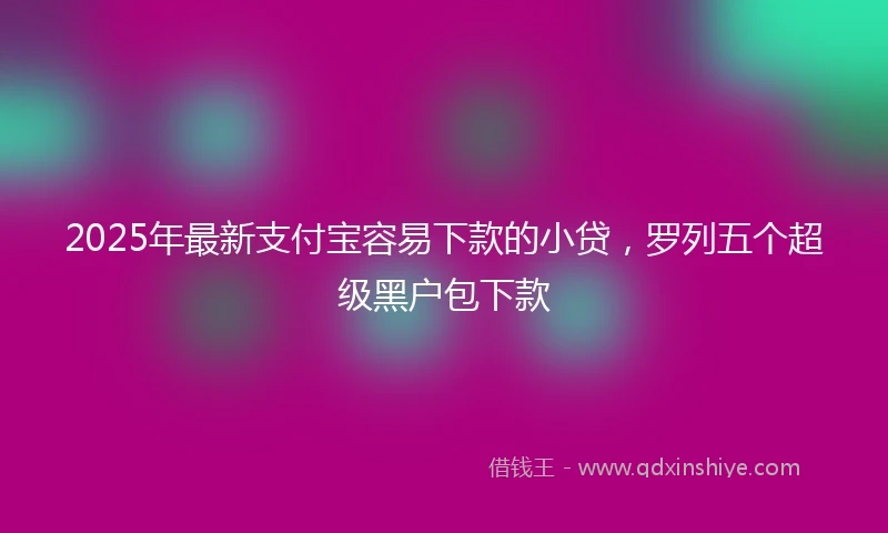 2025年最新支付宝容易下款的小贷，罗列五个超级黑户包下款