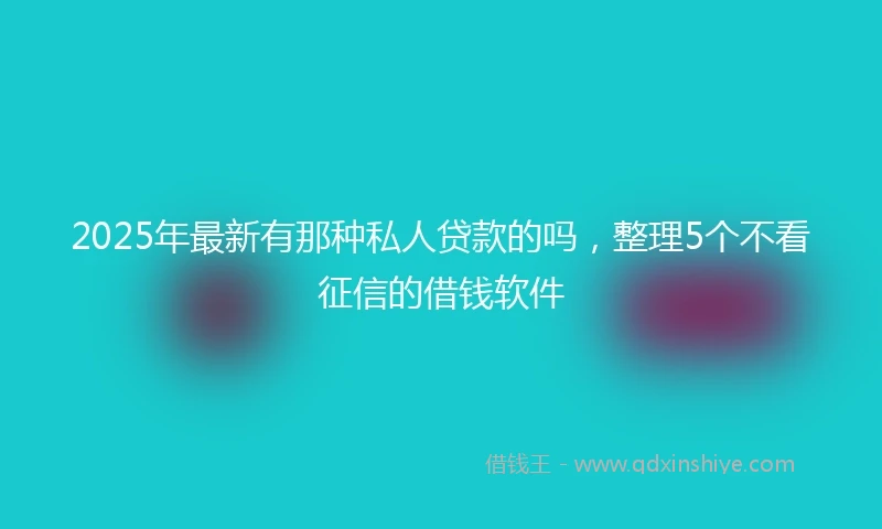 2025年最新有那种私人贷款的吗，整理5个不看征信的借钱软件