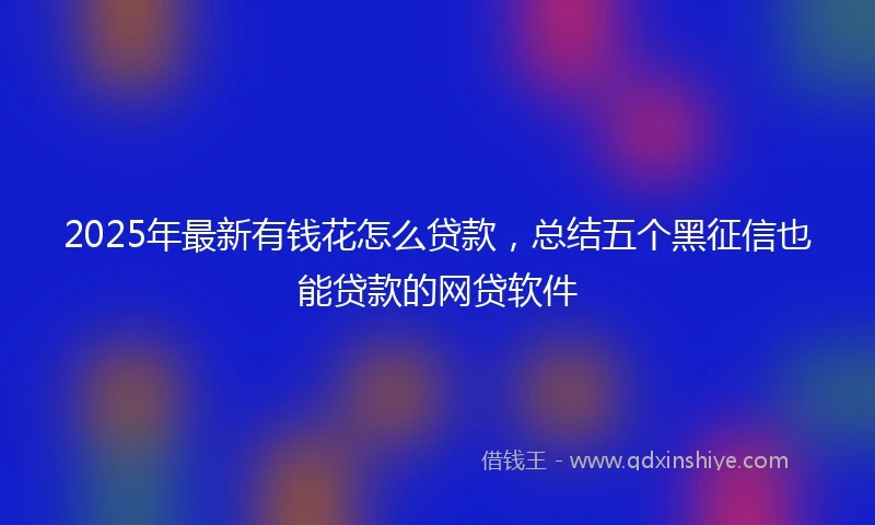 2025年最新有钱花怎么贷款，总结五个黑征信也能贷款的网贷软件