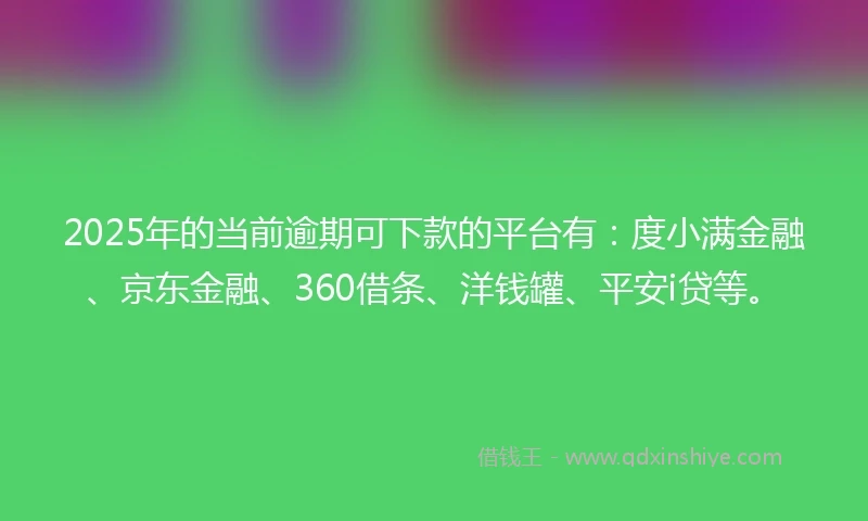 2025年的当前逾期可下款的平台有：度小满金融、京东金融、360借条、洋钱罐、平安i贷等。