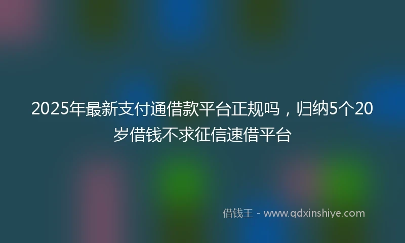 2025年最新支付通借款平台正规吗，归纳5个20岁借钱不求征信速借平台