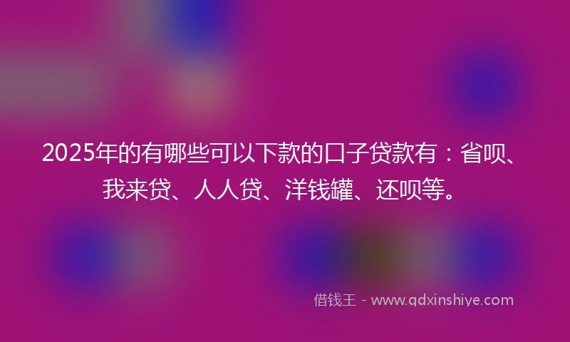 2025年的有哪些可以下款的口子贷款有：省呗、我来贷、人人贷、洋钱罐、还呗等。