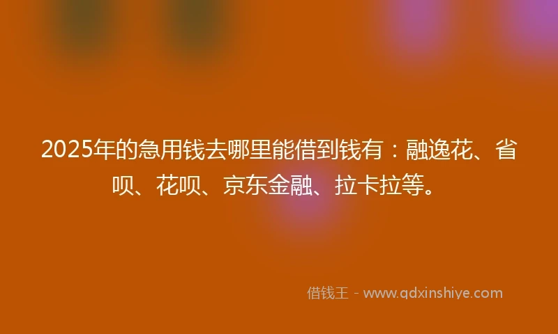 2025年的急用钱去哪里能借到钱有：融逸花、省呗、花呗、京东金融、拉卡拉等。
