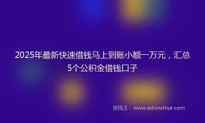2025年最新快速借钱马上到账小额一万元，汇总5个公积金借钱口子