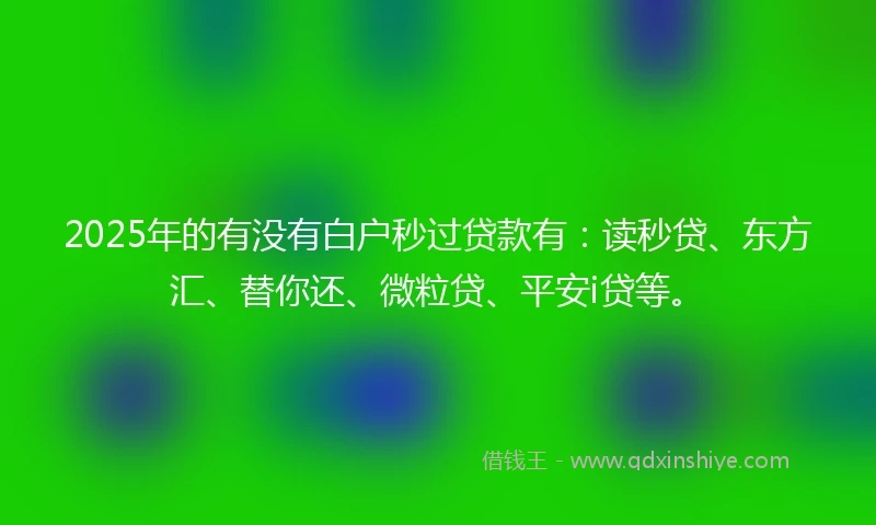 2025年的有没有白户秒过贷款有：读秒贷、东方汇、替你还、微粒贷、平安i贷等。