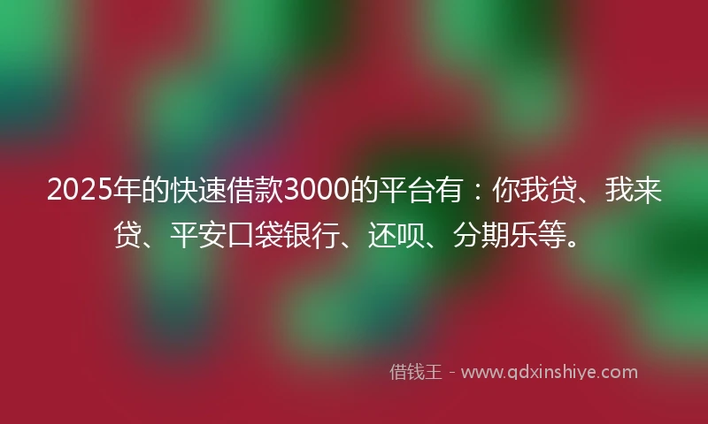 2025年的快速借款3000的平台有：你我贷、我来贷、平安口袋银行、还呗、分期乐等。