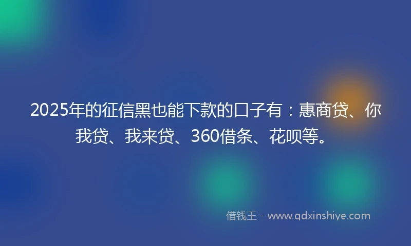 2025年的征信黑也能下款的口子有：惠商贷、你我贷、我来贷、360借条、花呗等。