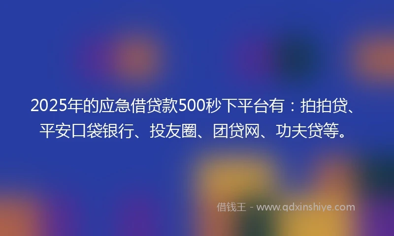 2025年的应急借贷款500秒下平台有：拍拍贷、平安口袋银行、投友圈、团贷网、功夫贷等。