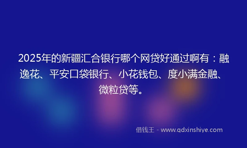 2025年的新疆汇合银行哪个网贷好通过啊有：融逸花、平安口袋银行、小花钱包、度小满金融、微粒贷等。