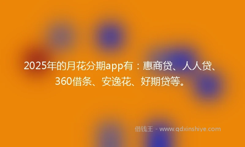 2025年的月花分期app有：惠商贷、人人贷、360借条、安逸花、好期贷等。