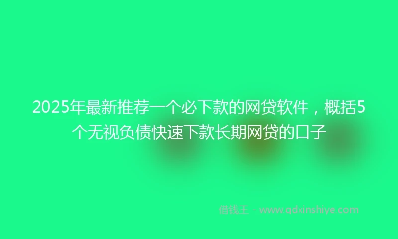 2025年最新推荐一个必下款的网贷软件，概括5个无视负债快速下款长期网贷的口子