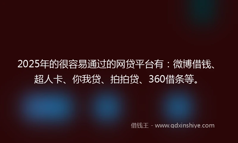 2025年的很容易通过的网贷平台有：微博借钱、超人卡、你我贷、拍拍贷、360借条等。