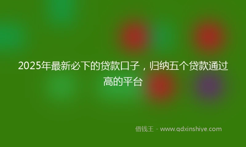2025年最新必下的贷款口子，归纳五个贷款通过高的平台