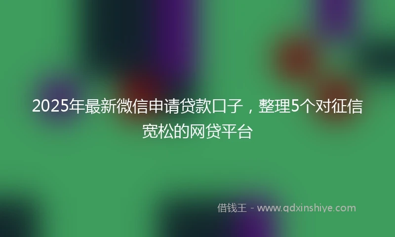 2025年最新微信申请贷款口子，整理5个对征信宽松的网贷平台